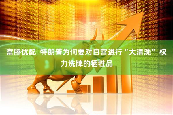 富腾优配  特朗普为何要对白宫进行“大清洗” 权力洗牌的牺牲品