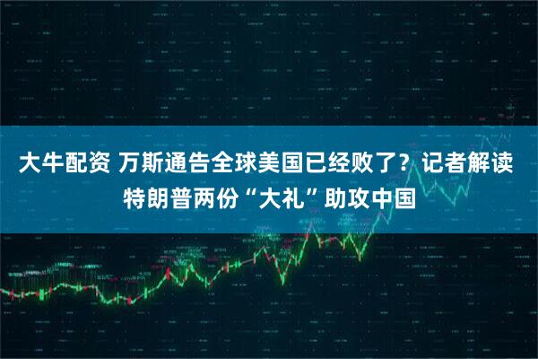 大牛配资 万斯通告全球美国已经败了？记者解读 特朗普两份“大礼”助攻中国