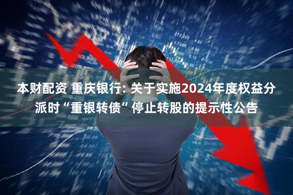 本财配资 重庆银行: 关于实施2024年度权益分派时“重银转债”停止转股的提示性公告