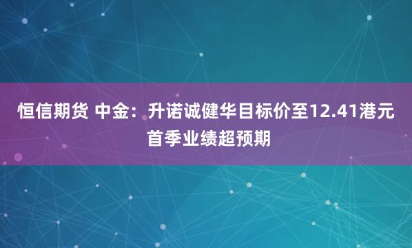 恒信期货 中金：升诺诚健华目标价至12.41港元 首季业绩超预期