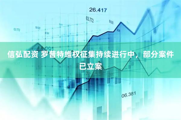 信弘配资 罗普特维权征集持续进行中，部分案件已立案