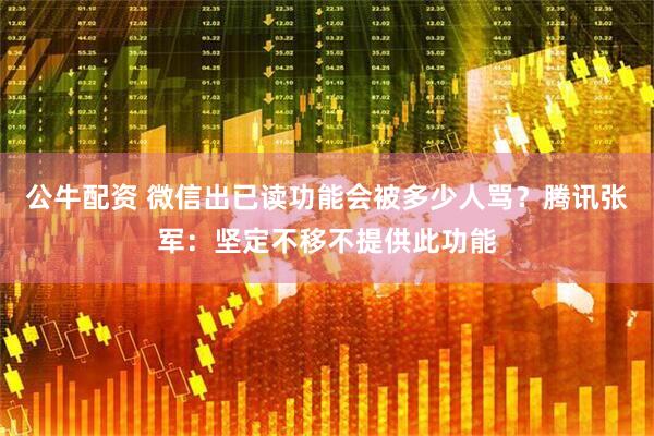 公牛配资 微信出已读功能会被多少人骂？腾讯张军：坚定不移不提供此功能