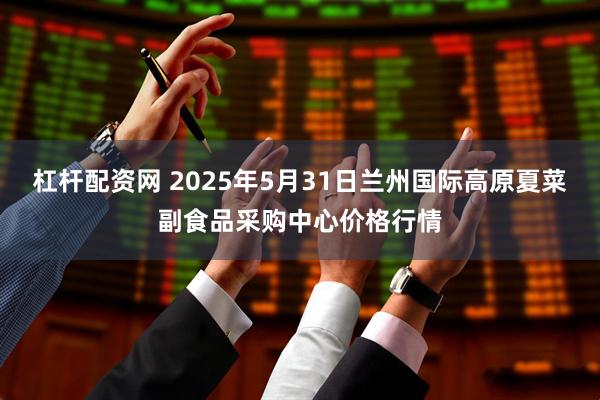 杠杆配资网 2025年5月31日兰州国际高原夏菜副食品采购中心价格行情