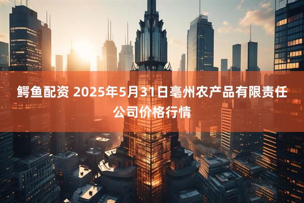 鳄鱼配资 2025年5月31日亳州农产品有限责任公司价格行情