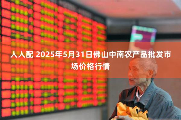 人人配 2025年5月31日佛山中南农产品批发市场价格行情