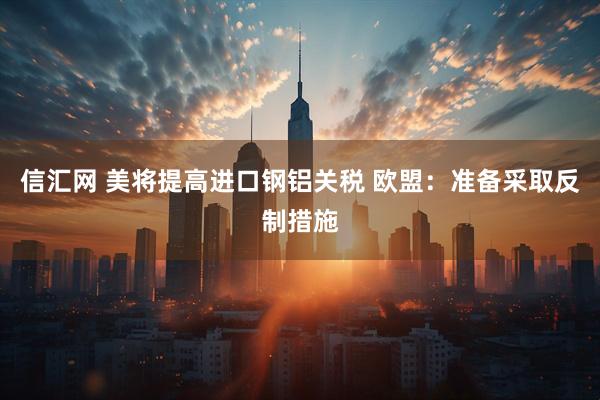 信汇网 美将提高进口钢铝关税 欧盟：准备采取反制措施
