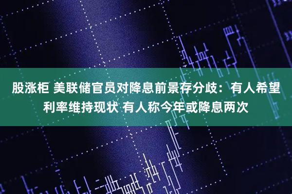 股涨柜 美联储官员对降息前景存分歧：有人希望利率维持现状 有人称今年或降息两次