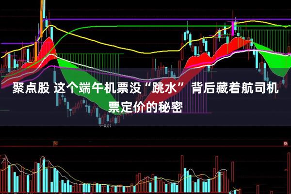 聚点股 这个端午机票没“跳水” 背后藏着航司机票定价的秘密