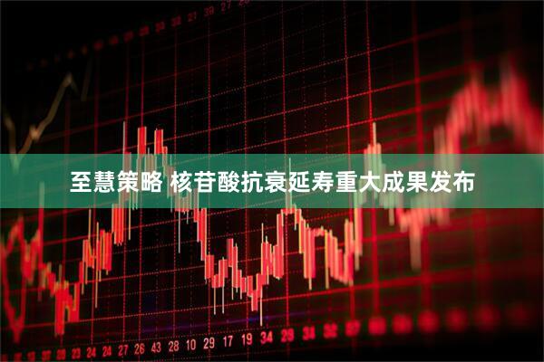 至慧策略 核苷酸抗衰延寿重大成果发布