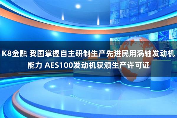 K8金融 我国掌握自主研制生产先进民用涡轴发动机能力 AES100发动机获颁生产许可证