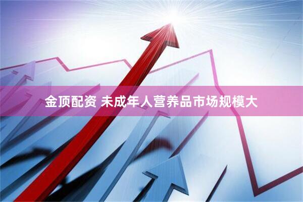 金顶配资 未成年人营养品市场规模大