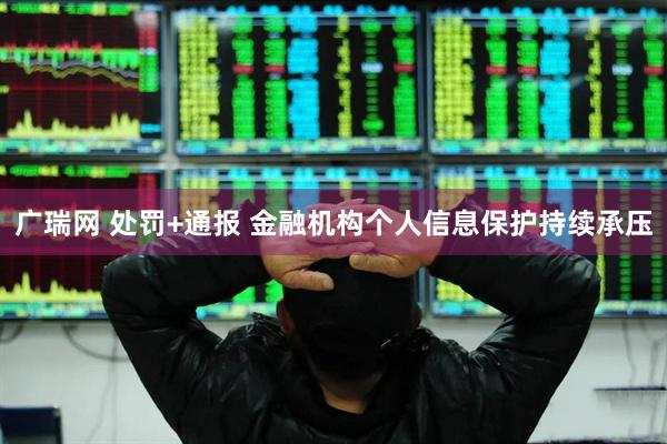 广瑞网 处罚+通报 金融机构个人信息保护持续承压