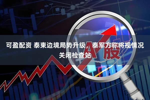 可盈配资 泰柬边境局势升级，泰军方称将视情况关闭检查站