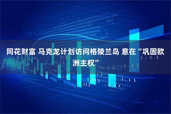 同花财富 马克龙计划访问格陵兰岛 意在“巩固欧洲主权”
