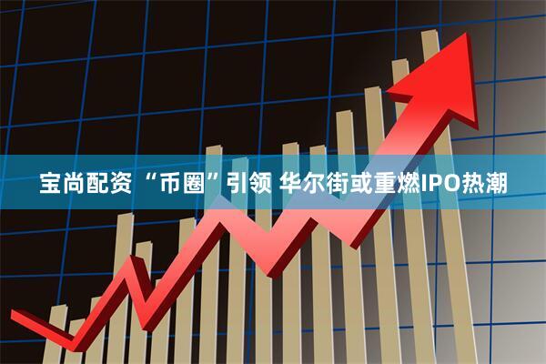 宝尚配资 “币圈”引领 华尔街或重燃IPO热潮
