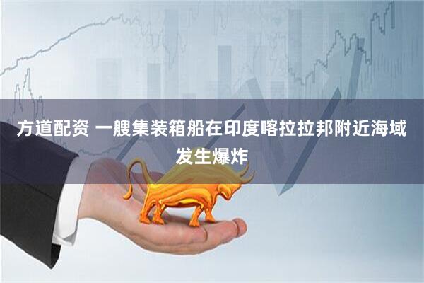 方道配资 一艘集装箱船在印度喀拉拉邦附近海域发生爆炸