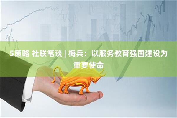 5策略 社联笔谈 | 梅兵：以服务教育强国建设为重要使命