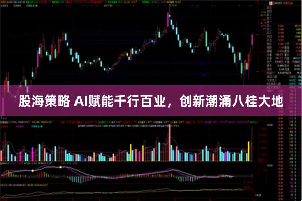 股海策略 AI赋能千行百业，创新潮涌八桂大地