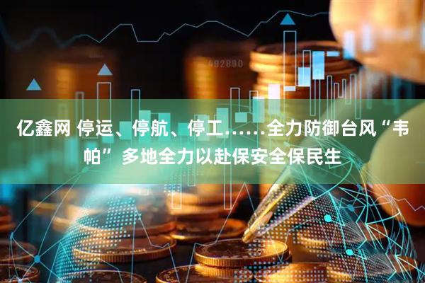 亿鑫网 停运、停航、停工……全力防御台风“韦帕” 多地全力以赴保安全保民生