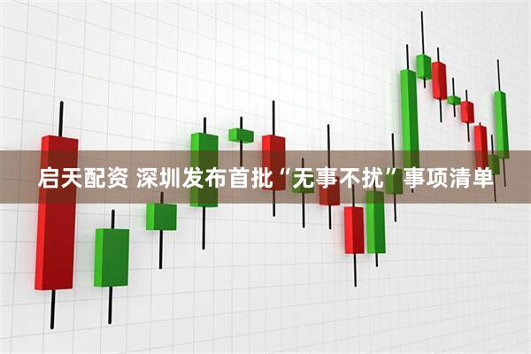 启天配资 深圳发布首批“无事不扰”事项清单