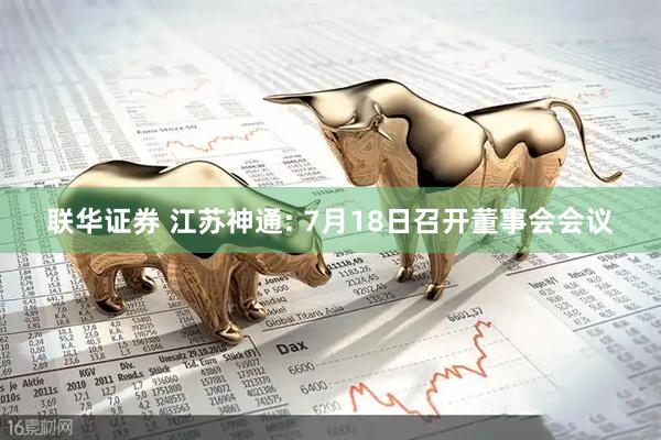 联华证券 江苏神通: 7月18日召开董事会会议