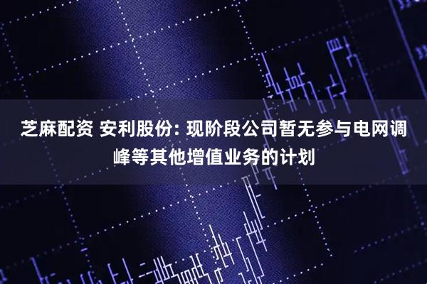 芝麻配资 安利股份: 现阶段公司暂无参与电网调峰等其他增值业务的计划