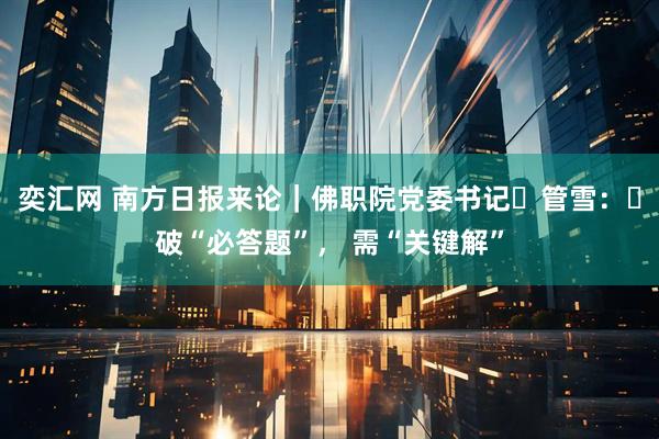 奕汇网 南方日报来论｜佛职院党委书记​管雪：​破“必答题”， 需“关键解”