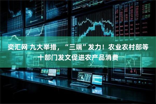 奕汇网 九大举措，“三端”发力！农业农村部等十部门发文促进农产品消费