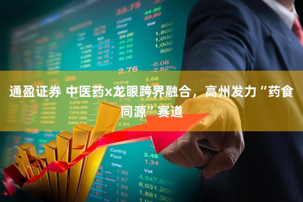 通盈证券 中医药x龙眼跨界融合，高州发力“药食同源”赛道