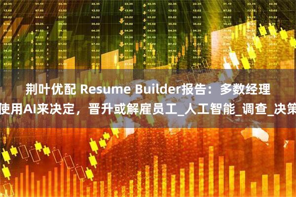 荆叶优配 Resume Builder报告：多数经理使用AI来决定，晋升或解雇员工_人工智能_调查_决策
