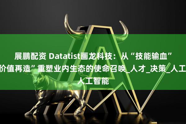 展鵬配资 Datatist画龙科技：从“技能输血”到“价值再造”重塑业内生态的使命召唤_人才_决策_人工智能