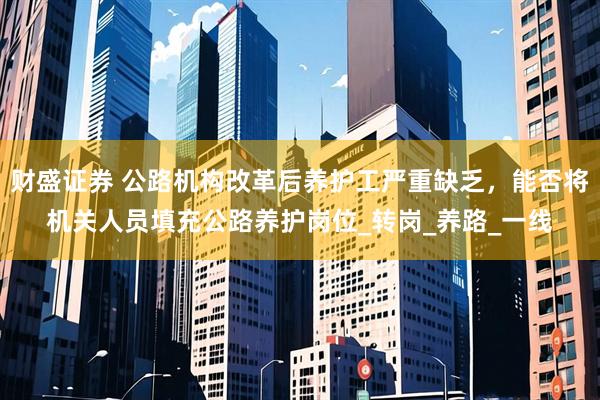 财盛证券 公路机构改革后养护工严重缺乏，能否将机关人员填充公路养护岗位_转岗_养路_一线