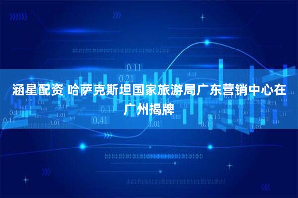 涵星配资 哈萨克斯坦国家旅游局广东营销中心在广州揭牌