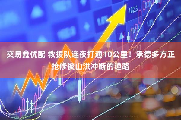 交易鑫优配 救援队连夜打通10公里！承德多方正抢修被山洪冲断的道路