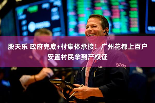 股天乐 政府兜底+村集体承接！广州花都上百户安置村民拿到产权证