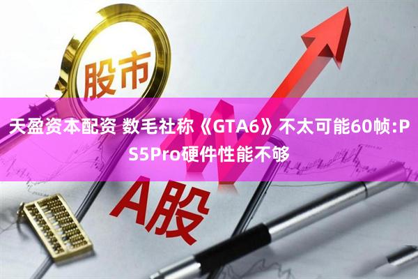 天盈资本配资 数毛社称《GTA6》不太可能60帧:PS5Pro硬件性能不够