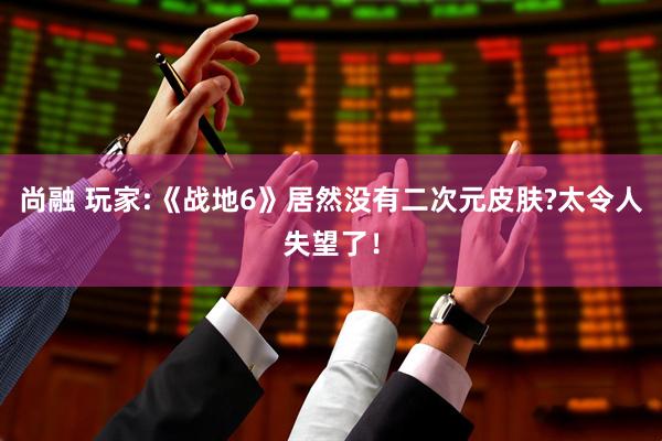 尚融 玩家:《战地6》居然没有二次元皮肤?太令人失望了！