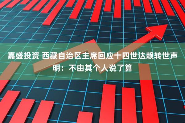 嘉盛投资 西藏自治区主席回应十四世达赖转世声明：不由其个人说了算