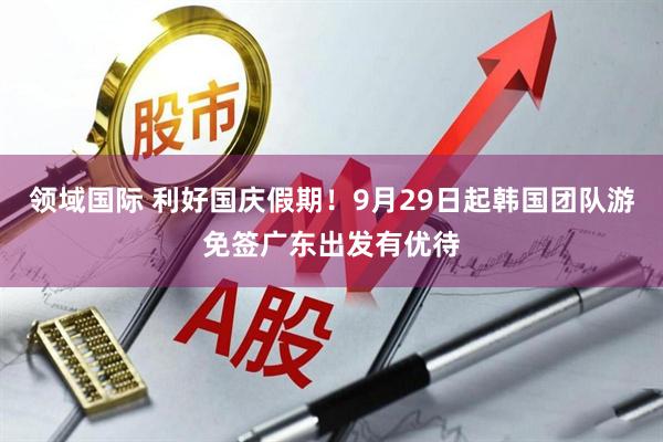 领域国际 利好国庆假期！9月29日起韩国团队游免签广东出发有优待