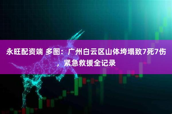 永旺配资端 多图：广州白云区山体垮塌致7死7伤，紧急救援全记录