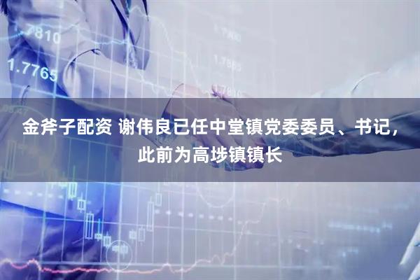 金斧子配资 谢伟良已任中堂镇党委委员、书记，此前为高埗镇镇长