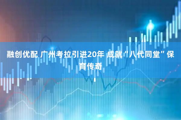 融创优配 广州考拉引进20年 成就“八代同堂”保育传奇