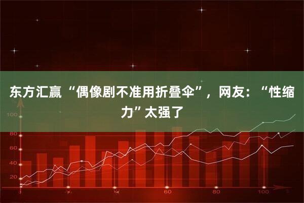东方汇赢 “偶像剧不准用折叠伞”，网友：“性缩力”太强了