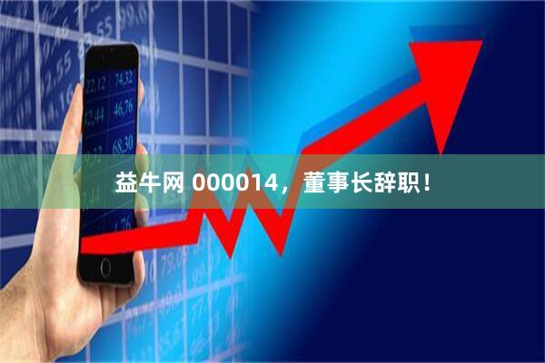 益牛网 000014，董事长辞职！