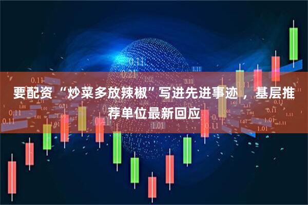 要配资 “炒菜多放辣椒”写进先进事迹 ，基层推荐单位最新回应