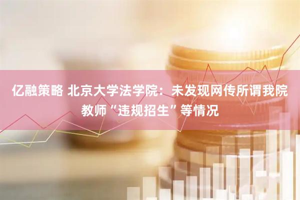 亿融策略 北京大学法学院：未发现网传所谓我院教师“违规招生”等情况