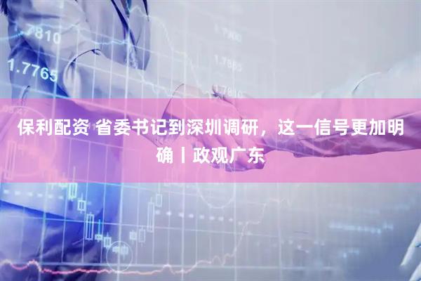 保利配资 省委书记到深圳调研，这一信号更加明确丨政观广东