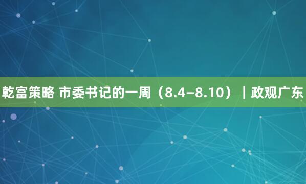 乾富策略 市委书记的一周（8.4—8.10）｜政观广东