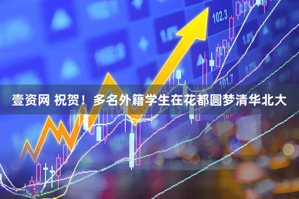 壹资网 祝贺！多名外籍学生在花都圆梦清华北大