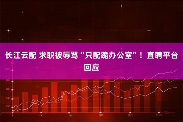 长江云配 求职被辱骂“只配跪办公室”！直聘平台回应
